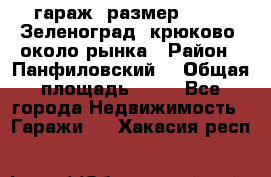 гараж, размер  6*4 , Зеленоград, крюково, около рынка › Район ­ Панфиловский  › Общая площадь ­ 24 - Все города Недвижимость » Гаражи   . Хакасия респ.